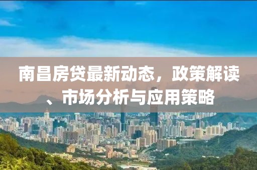 南昌房贷最新动态，政策解读、市场分析与应用策略