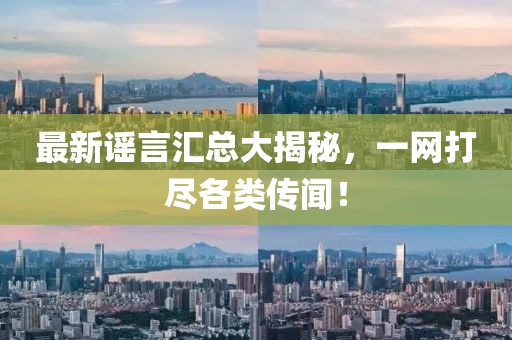 最新谣言汇总大揭秘，一网打尽各类传闻！