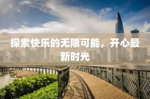 探索快乐的无限可能，开心最新时光