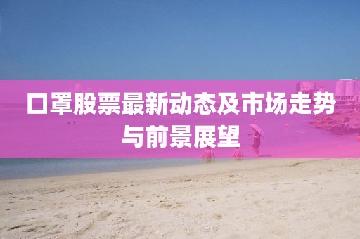 口罩股票最新动态及市场走势与前景展望