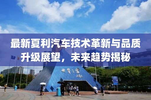 最新夏利汽车技术革新与品质升级展望，未来趋势揭秘