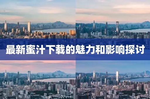 最新蜜汁下载的魅力和影响探讨