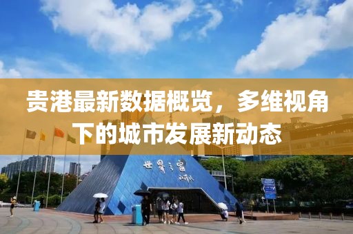 贵港最新数据概览，多维视角下的城市发展新动态