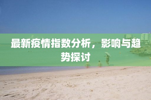 最新疫情指数分析，影响与趋势探讨