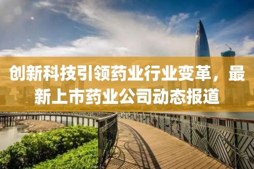 创新科技引领药业行业变革，最新上市药业公司动态报道