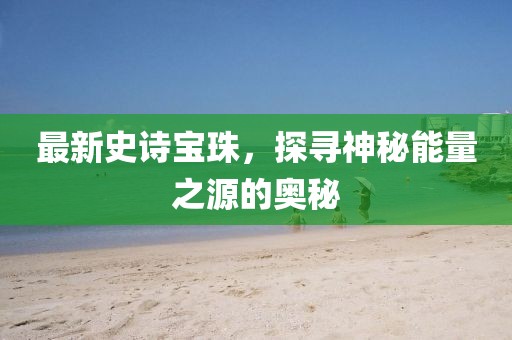 最新史诗宝珠，探寻神秘能量之源的奥秘