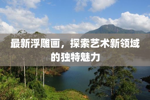 最新浮雕画，探索艺术新领域的独特魅力