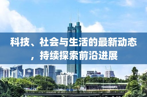 科技、社会与生活的最新动态，持续探索前沿进展