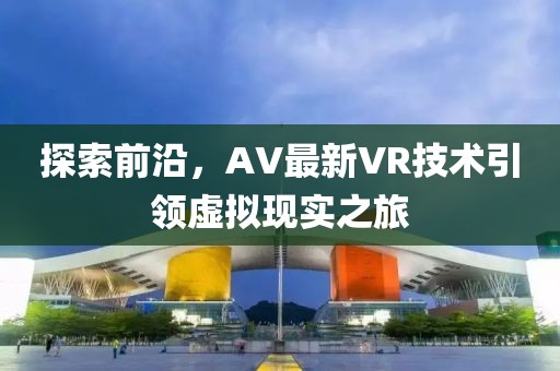 探索前沿，AV最新VR技术引领虚拟现实之旅