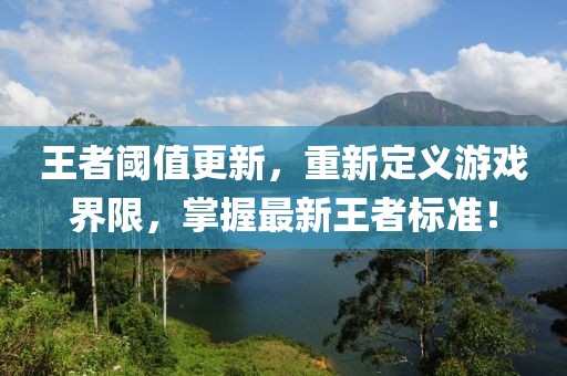王者阈值更新，重新定义游戏界限，掌握最新王者标准！