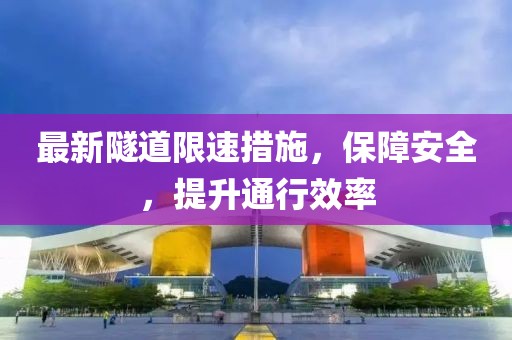 最新隧道限速措施，保障安全，提升通行效率