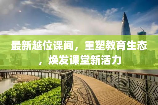 最新越位课间，重塑教育生态，焕发课堂新活力