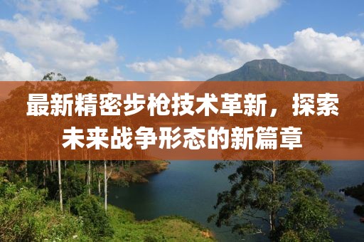 最新精密步枪技术革新，探索未来战争形态的新篇章