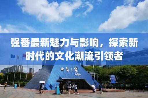 强番最新魅力与影响，探索新时代的文化潮流引领者