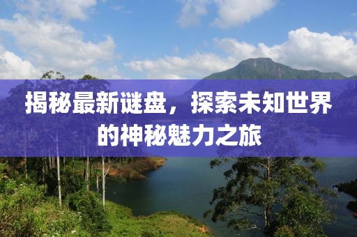 揭秘最新谜盘，探索未知世界的神秘魅力之旅