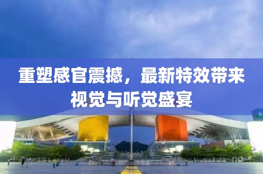重塑感官震撼，最新特效带来视觉与听觉盛宴