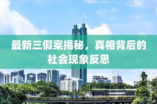 最新三假案揭秘，真相背后的社会现象反思