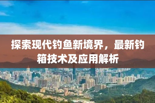 探索现代钓鱼新境界，最新钓箱技术及应用解析