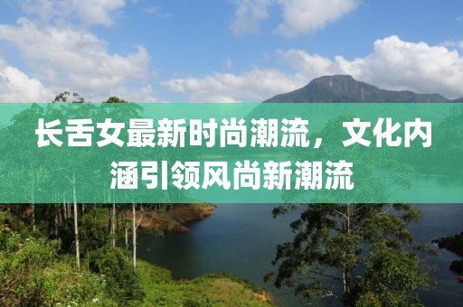长舌女最新时尚潮流，文化内涵引领风尚新潮流