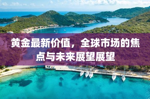 黄金最新价值，全球市场的焦点与未来展望展望