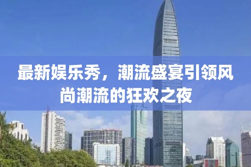 最新娱乐秀，潮流盛宴引领风尚潮流的狂欢之夜