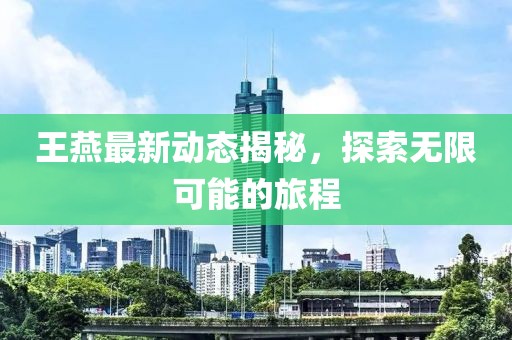 王燕最新动态揭秘，探索无限可能的旅程