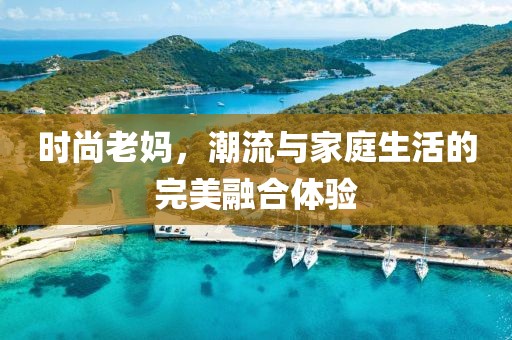 时尚老妈，潮流与家庭生活的完美融合体验