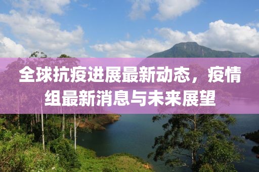 全球抗疫进展最新动态，疫情组最新消息与未来展望