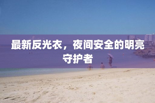 最新反光衣，夜间安全的明亮守护者