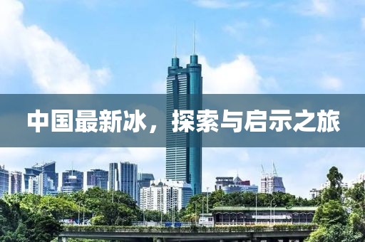 中国最新冰，探索与启示之旅