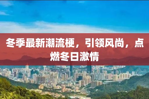冬季最新潮流梗，引领风尚，点燃冬日激情