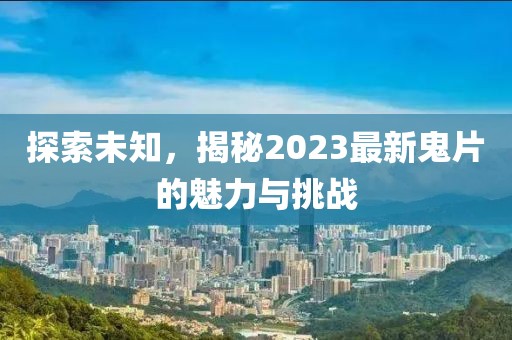 探索未知，揭秘2023最新鬼片的魅力与挑战
