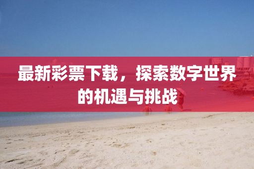 最新彩票下载，探索数字世界的机遇与挑战