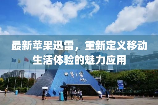 最新苹果迅雷，重新定义移动生活体验的魅力应用