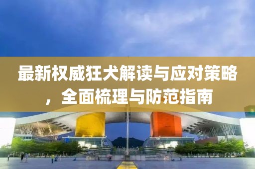 最新权威狂犬解读与应对策略，全面梳理与防范指南