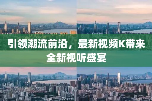 引领潮流前沿，最新视频K带来全新视听盛宴