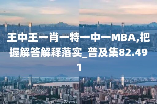 王中王一肖一特一中一MBA,把握解答解释落实_普及集82.491