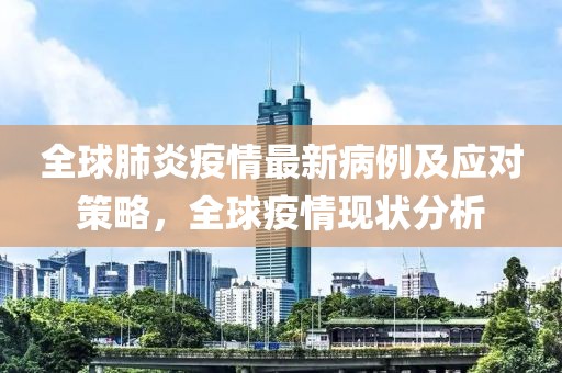 全球肺炎疫情最新病例及应对策略，全球疫情现状分析