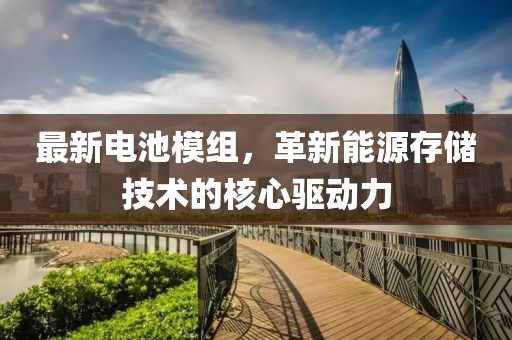 最新电池模组，革新能源存储技术的核心驱动力