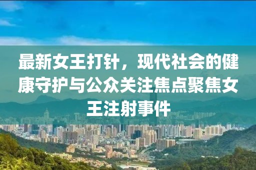 最新女王打针，现代社会的健康守护与公众关注焦点聚焦女王注射事件