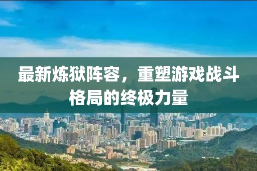 最新炼狱阵容，重塑游戏战斗格局的终极力量