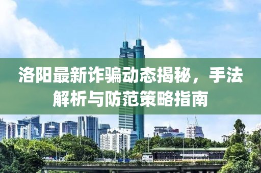 洛阳最新诈骗动态揭秘，手法解析与防范策略指南