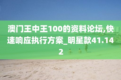 澳门王中王100的资料论坛,快速响应执行方案_明星款41.142