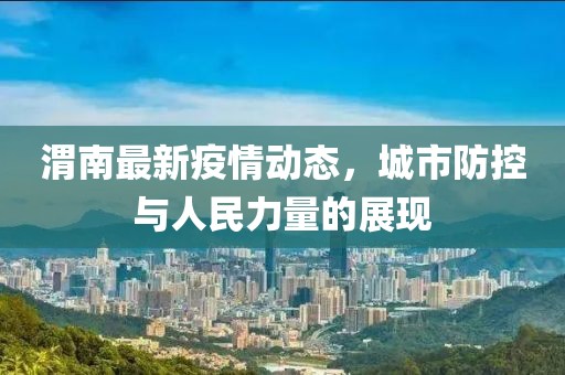渭南最新疫情动态，城市防控与人民力量的展现