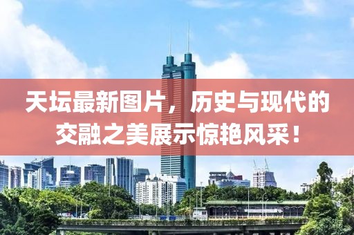 天坛最新图片，历史与现代的交融之美展示惊艳风采！