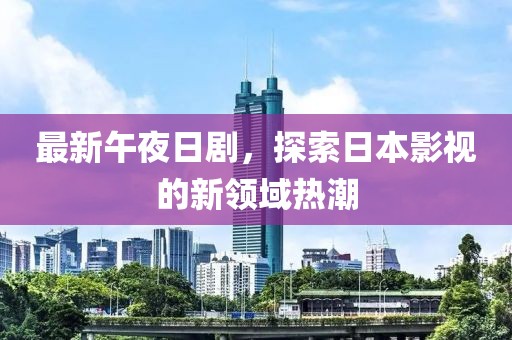 最新午夜日剧，探索日本影视的新领域热潮