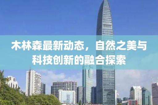 木林森最新动态，自然之美与科技创新的融合探索