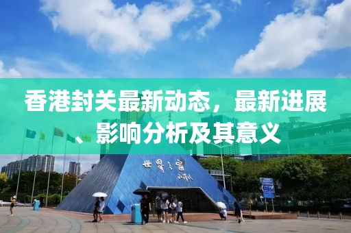 香港封关最新动态，最新进展、影响分析及其意义