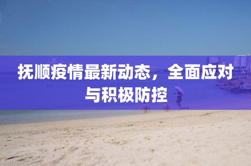 抚顺疫情最新动态，全面应对与积极防控