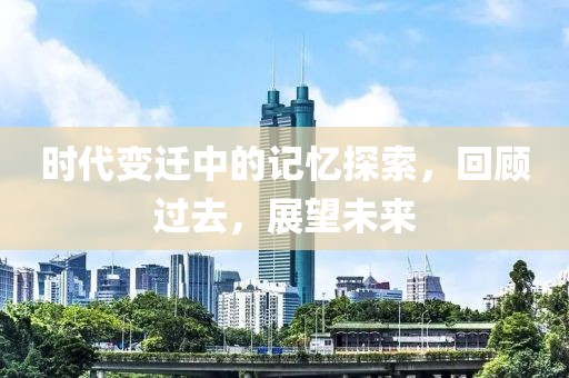时代变迁中的记忆探索，回顾过去，展望未来